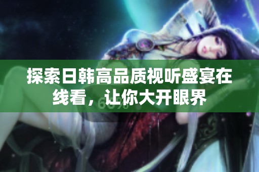 探索日韓高品質視聽盛宴在線看，讓你大開眼界
