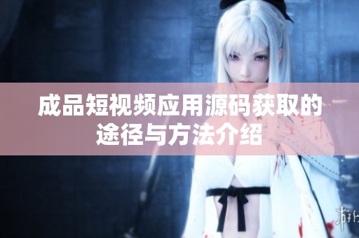 成品短視頻應用源碼獲取的途徑與方法介紹