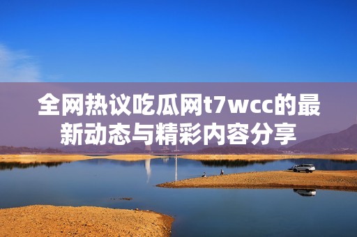 全網(wǎng)熱議吃瓜網(wǎng)t7wcc的最新動(dòng)態(tài)與精彩內(nèi)容分享