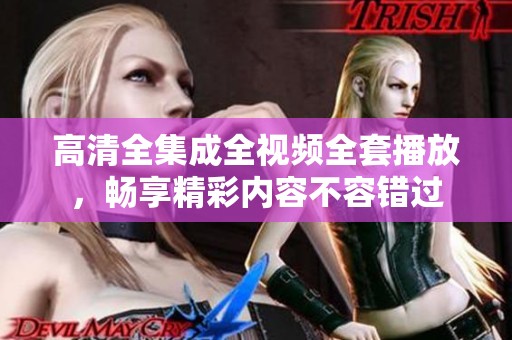 高清全集成全視頻全套播放，暢享精彩內(nèi)容不容錯(cuò)過
