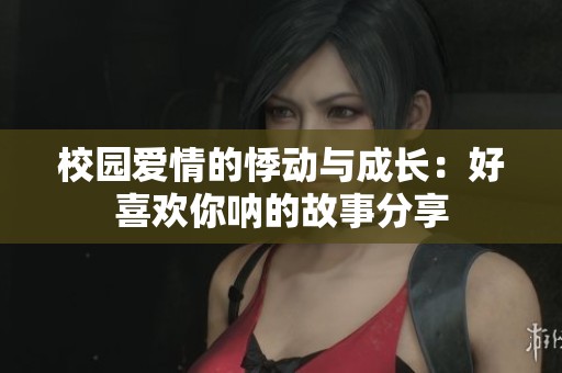 校園愛情的悸動與成長：好喜歡你吶的故事分享