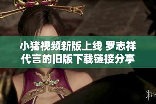 小豬視頻新版上線(xiàn) 羅志祥代言的舊版下載鏈接分享