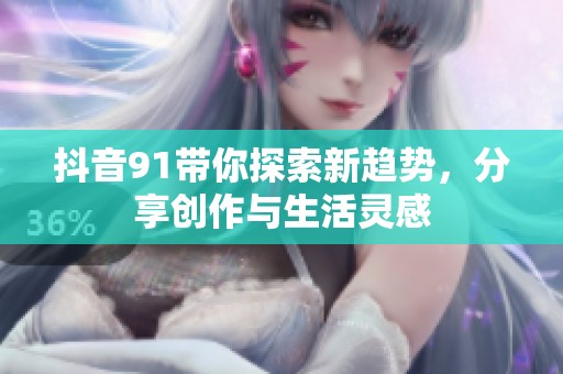 抖音91帶你探索新趨勢，分享創(chuàng)作與生活靈感