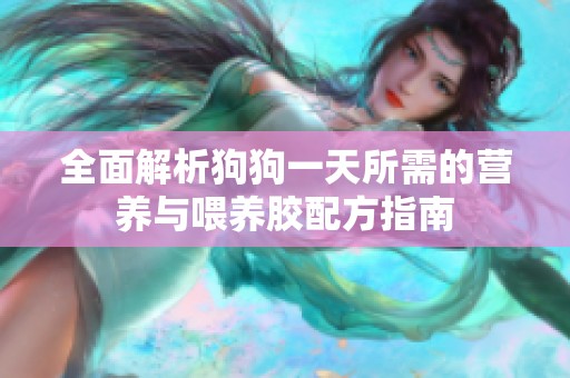 全面解析狗狗一天所需的營養(yǎng)與喂養(yǎng)膠配方指南
