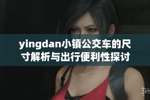 yingdan小鎮(zhèn)公交車的尺寸解析與出行便利性探討
