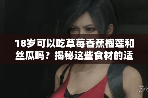 18歲可以吃草莓香蕉榴蓮和絲瓜嗎？揭秘這些食材的適宜年齡