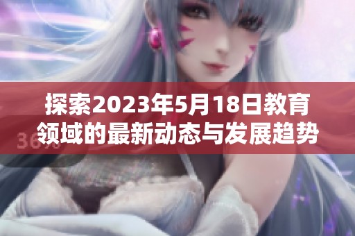 探索2023年5月18日教育領(lǐng)域的最新動態(tài)與發(fā)展趨勢