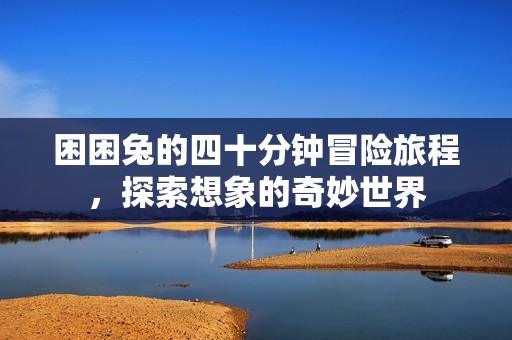 困困兔的四十分鐘冒險(xiǎn)旅程，探索想象的奇妙世界