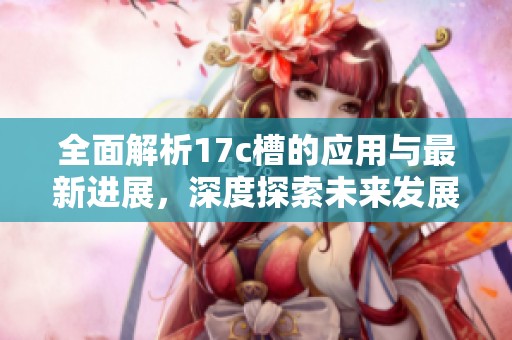 全面解析17c槽的應(yīng)用與最新進(jìn)展，深度探索未來發(fā)展趨勢