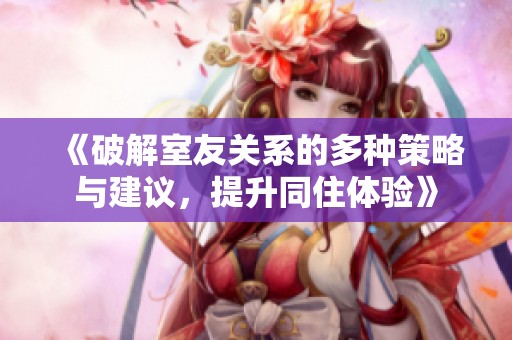 《破解室友關(guān)系的多種策略與建議，提升同住體驗(yàn)》