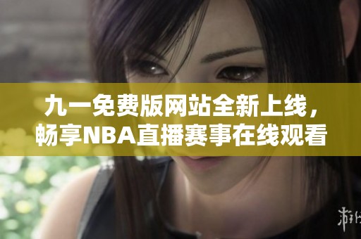 九一免費(fèi)版網(wǎng)站全新上線，暢享NBA直播賽事在線觀看體驗(yàn)