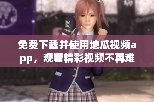 免費下載并使用地瓜視頻app，觀看精彩視頻不再難