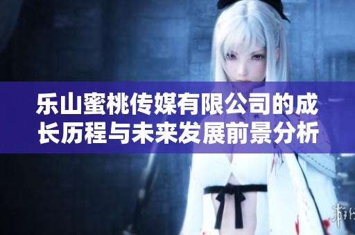 樂(lè)山蜜桃傳媒有限公司的成長(zhǎng)歷程與未來(lái)發(fā)展前景分析