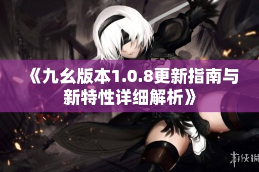 《九幺版本1.0.8更新指南與新特性詳細(xì)解析》