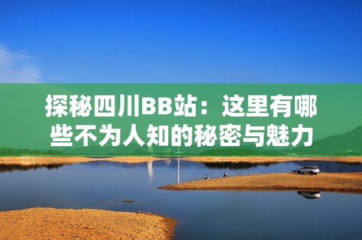 探秘四川BB站：這里有哪些不為人知的秘密與魅力
