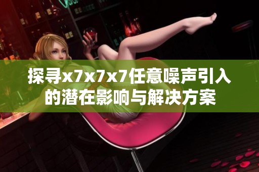 探尋x7x7x7任意噪聲引入的潛在影響與解決方案
