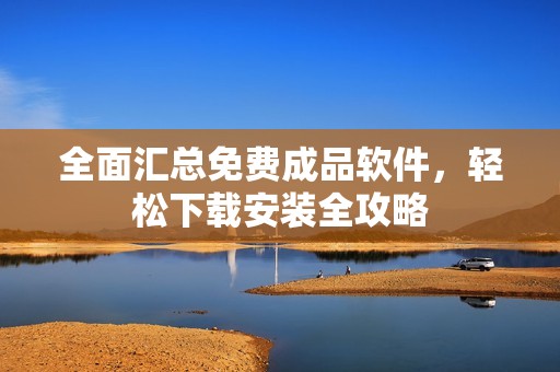 全面匯總免費成品軟件，輕松下載安裝全攻略