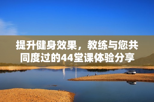 提升健身效果，教練與您共同度過的44堂課體驗分享