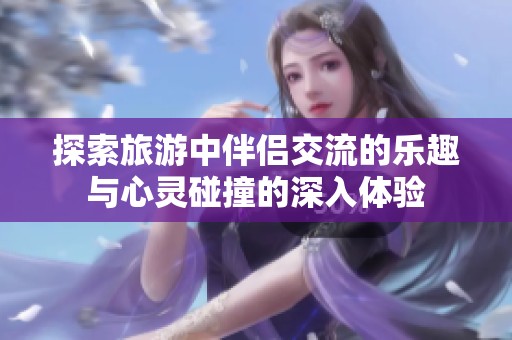 探索旅游中伴侶交流的樂趣與心靈碰撞的深入體驗