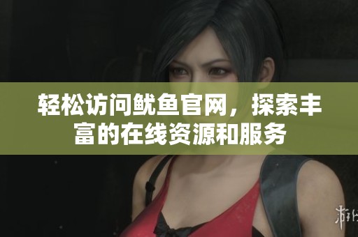 輕松訪問魷魚官網(wǎng)，探索豐富的在線資源和服務(wù)