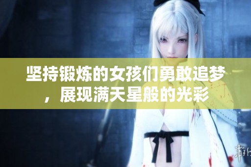 堅持鍛煉的女孩們勇敢追夢，展現(xiàn)滿天星般的光彩