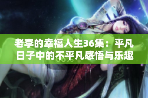老李的幸福人生36集：平凡日子中的不平凡感悟與樂趣
