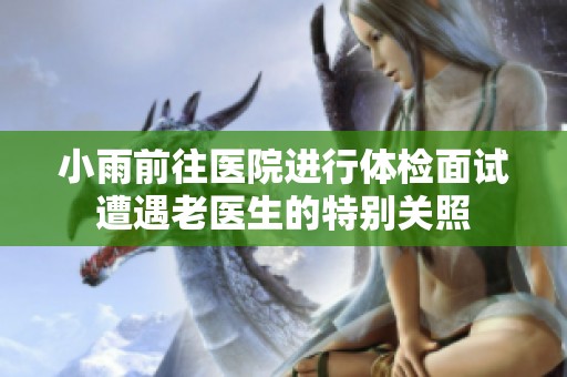 小雨前往醫(yī)院進行體檢面試遭遇老醫(yī)生的特別關(guān)照