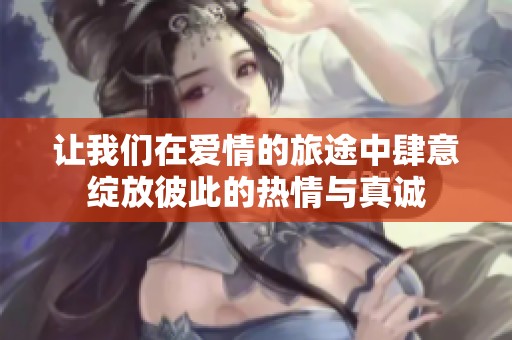 讓我們在愛情的旅途中肆意綻放彼此的熱情與真誠
