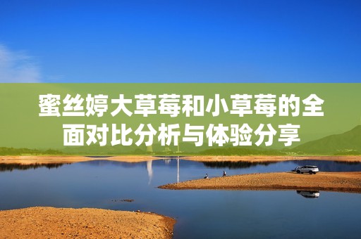 蜜絲婷大草莓和小草莓的全面對比分析與體驗分享