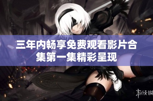 三年內(nèi)暢享免費(fèi)觀看影片合集第一集精彩呈現(xiàn)