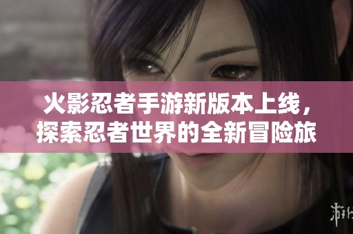 火影忍者手游新版本上線，探索忍者世界的全新冒險旅程