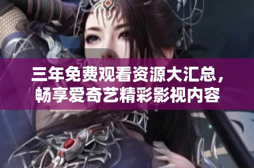 三年免費(fèi)觀看資源大匯總，暢享愛(ài)奇藝精彩影視內(nèi)容