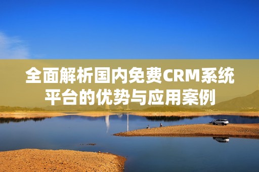 全面解析國(guó)內(nèi)免費(fèi)CRM系統(tǒng)平臺(tái)的優(yōu)勢(shì)與應(yīng)用案例