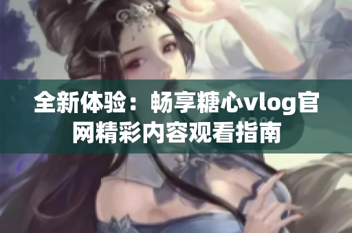 全新體驗(yàn)：暢享糖心vlog官網(wǎng)精彩內(nèi)容觀看指南