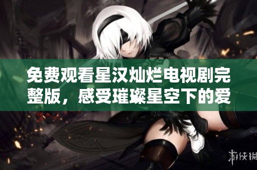 免費(fèi)觀看星漢燦爛電視劇完整版,感受璀璨星空下的愛(ài)情故事 免費(fèi)觀看星漢燦爛電視劇完整版,感受璀璨星空下的愛(ài)情故事