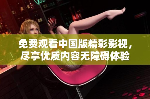 免費(fèi)觀看中國(guó)版精彩影視，盡享優(yōu)質(zhì)內(nèi)容無(wú)障礙體驗(yàn)