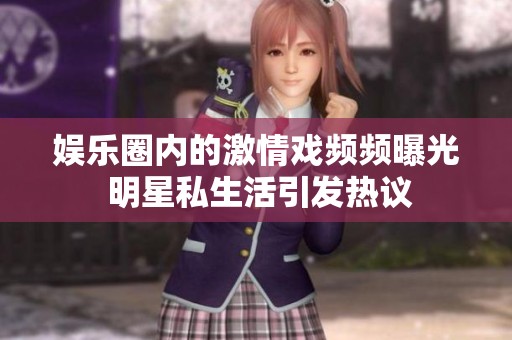 娛樂圈內(nèi)的激情戲頻頻曝光 明星私生活引發(fā)熱議