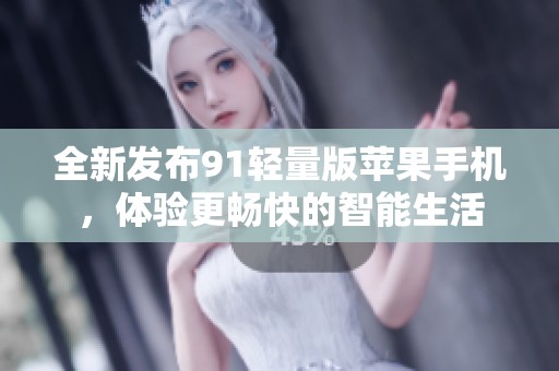 全新發(fā)布91輕量版蘋果手機，體驗更暢快的智能生活
