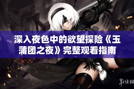 深入夜色中的欲望探險(xiǎn)《玉蒲團(tuán)之夜》完整觀看指南