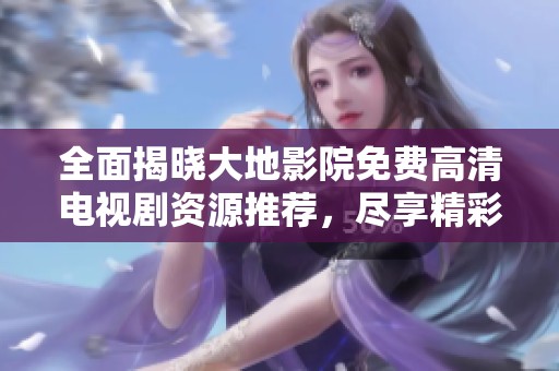 全面揭曉大地影院免費(fèi)高清電視劇資源推薦，盡享精彩劇集 