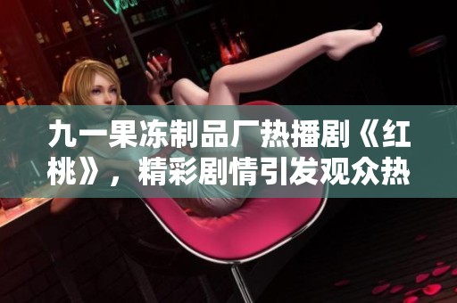 九一果凍制品廠熱播劇《紅桃》，精彩劇情引發(fā)觀眾熱議！