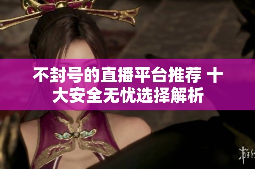 不封號(hào)的直播平臺(tái)推薦 十大安全無憂選擇解析