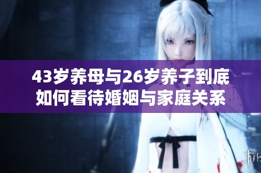 43歲養(yǎng)母與26歲養(yǎng)子到底如何看待婚姻與家庭關(guān)系