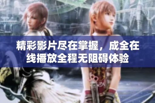 精彩影片盡在掌握，成全在線播放全程無阻礙體驗