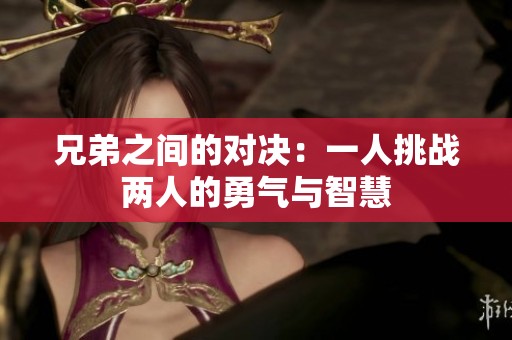 兄弟之間的對決：一人挑戰(zhàn)兩人的勇氣與智慧