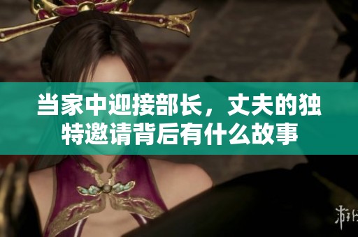 當家中迎接部長，丈夫的獨特邀請背后有什么故事