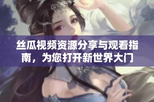絲瓜視頻資源分享與觀看指南，為您打開新世界大門