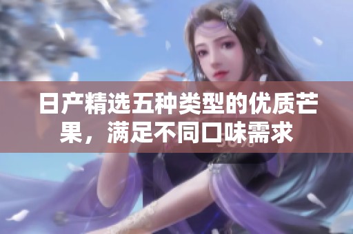 日產(chǎn)精選五種類型的優(yōu)質(zhì)芒果，滿足不同口味需求