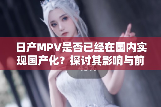 日產(chǎn)MPV是否已經(jīng)在國內(nèi)實現(xiàn)國產(chǎn)化？探討其影響與前景
