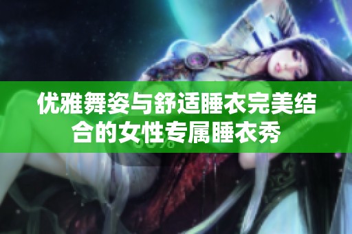 優(yōu)雅舞姿與舒適睡衣完美結(jié)合的女性專屬睡衣秀